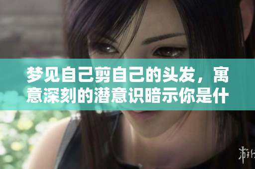 梦见自己剪自己的头发，寓意深刻的潜意识暗示你是什么呢？