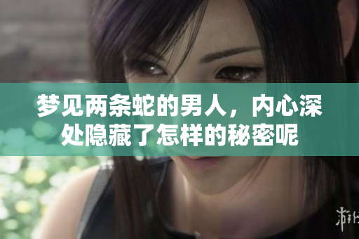 梦见两条蛇的男人，内心深处隐藏了怎样的秘密呢