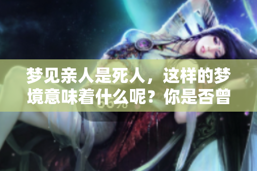 梦见亲人是死人，这样的梦境意味着什么呢？你是否曾有过类似的经历呢？