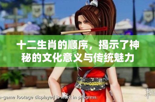 十二生肖的顺序，揭示了神秘的文化意义与传统魅力