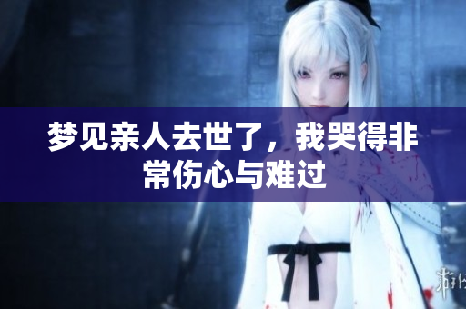 梦见亲人去世了，我哭得非常伤心与难过