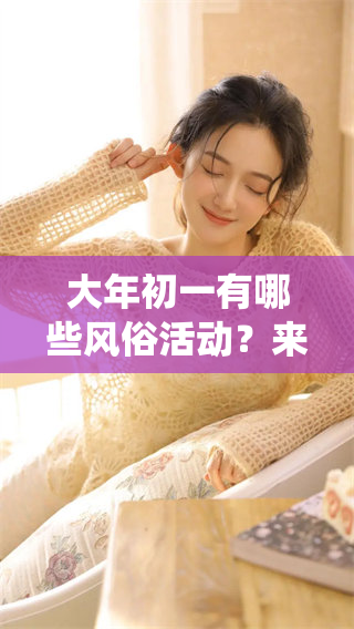 大年初一有哪些风俗活动？来了解一下这个特别的传统习俗吧！