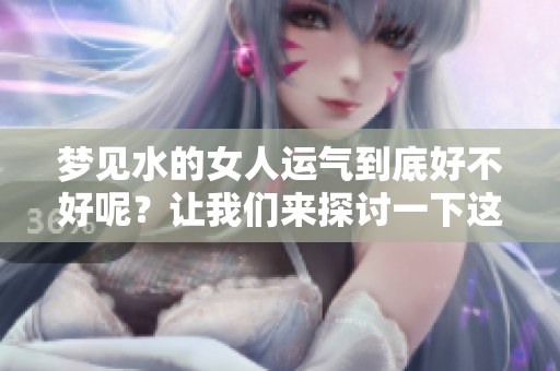 梦见水的女人运气到底好不好呢？让我们来探讨一下这个问题吧