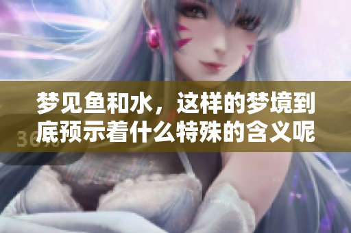 梦见鱼和水，这样的梦境到底预示着什么特殊的含义呢