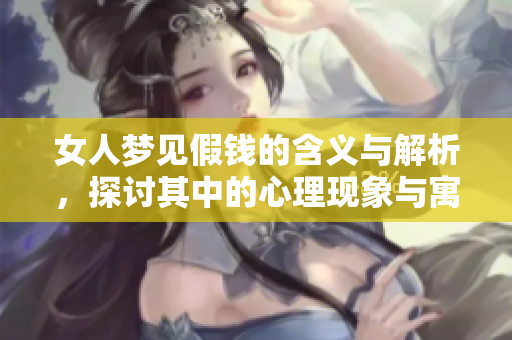 女人梦见假钱的含义与解析，探讨其中的心理现象与寓意