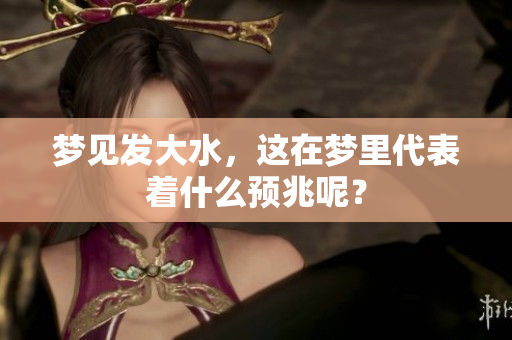 梦见发大水，这在梦里代表着什么预兆呢？