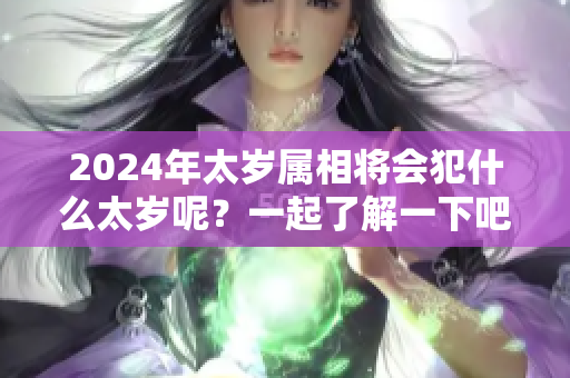 2024年太岁属相将会犯什么太岁呢？一起了解一下吧！