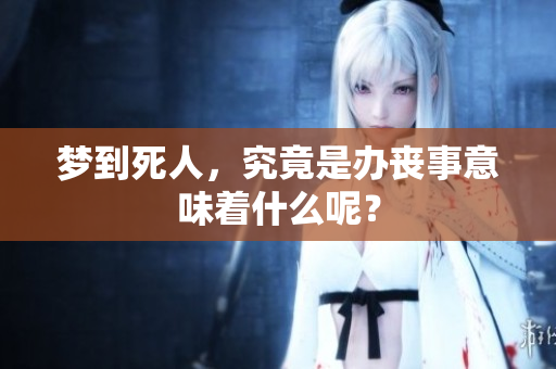 梦到死人，究竟是办丧事意味着什么呢？