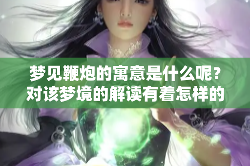 梦见鞭炮的寓意是什么呢？对该梦境的解读有着怎样的含义呢？