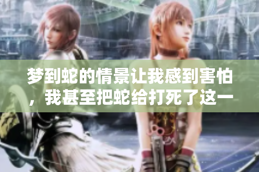 梦到蛇的情景让我感到害怕，我甚至把蛇给打死了这一切真是太离奇了
