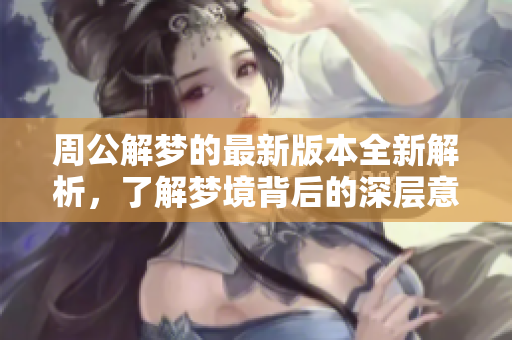周公解梦的最新版本全新解析，了解梦境背后的深层意义是什么