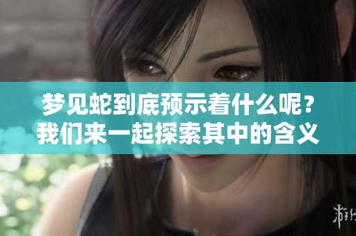 梦见蛇到底预示着什么呢？我们来一起探索其中的含义。
