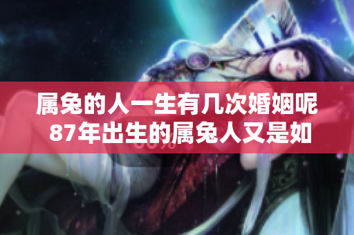 属兔的人一生有几次婚姻呢 87年出生的属兔人又是如何看待婚姻的
