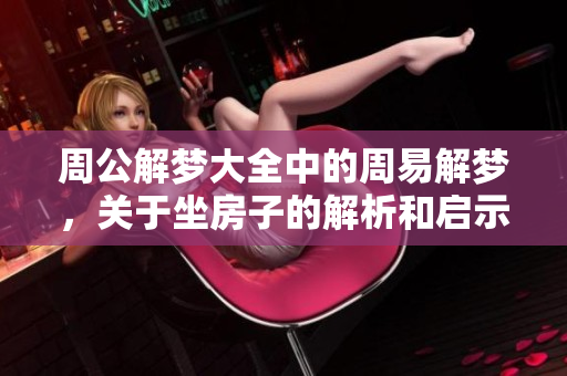 周公解梦大全中的周易解梦，关于坐房子的解析和启示。