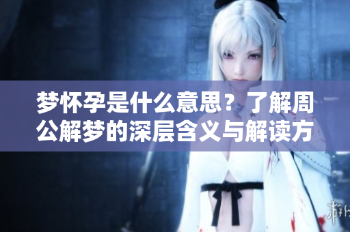 梦怀孕是什么意思？了解周公解梦的深层含义与解读方法