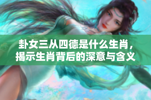 卦女三从四德是什么生肖，揭示生肖背后的深意与含义