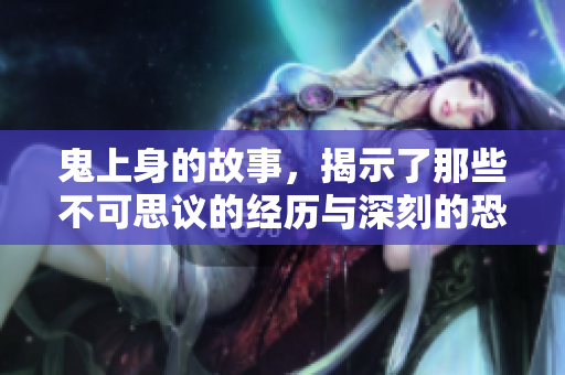 鬼上身的故事，揭示了那些不可思议的经历与深刻的恐惧感