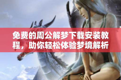 免费的周公解梦下载安装教程，助你轻松体验梦境解析乐趣