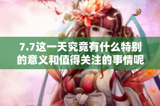 7.7这一天究竟有什么特别的意义和值得关注的事情呢
