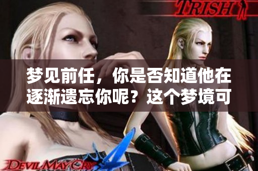 梦见前任，你是否知道他在逐渐遗忘你呢？这个梦境可能暗示着什么。