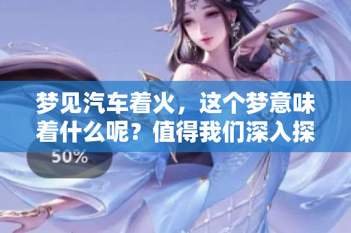 梦见汽车着火，这个梦意味着什么呢？值得我们深入探讨一下。