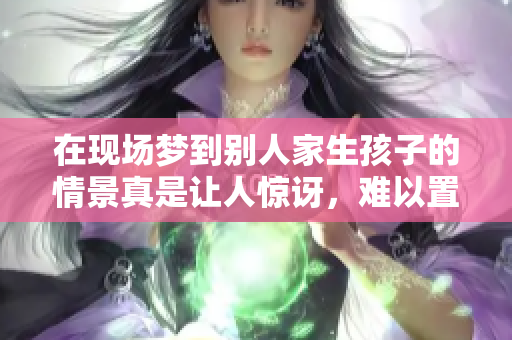 在现场梦到别人家生孩子的情景真是让人惊讶，难以置信的体验。