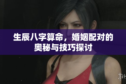 生辰八字算命，婚姻配对的奥秘与技巧探讨
