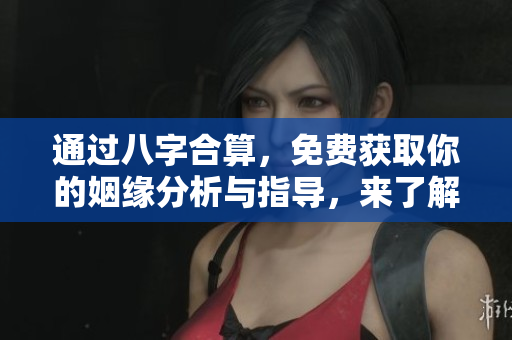 通过八字合算，免费获取你的姻缘分析与指导，来了解你的爱情运势吧
