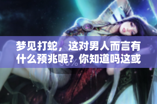 梦见打蛇，这对男人而言有什么预兆呢？你知道吗这或许隐藏着深层含义