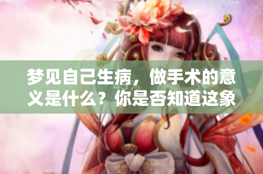 梦见自己生病，做手术的意义是什么？你是否知道这象征着什么呢？