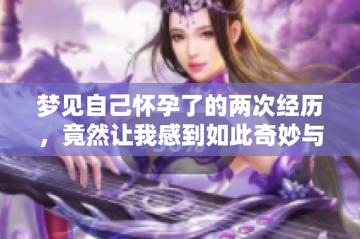 梦见自己怀孕了的两次经历，竟然让我感到如此奇妙与惊喜
