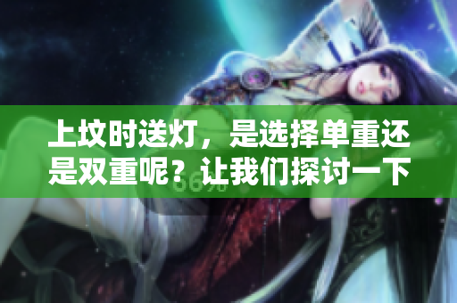 上坟时送灯，是选择单重还是双重呢？让我们探讨一下这个问题吧。