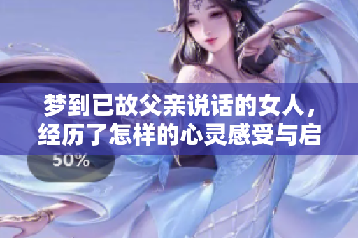 梦到已故父亲说话的女人，经历了怎样的心灵感受与启示呢