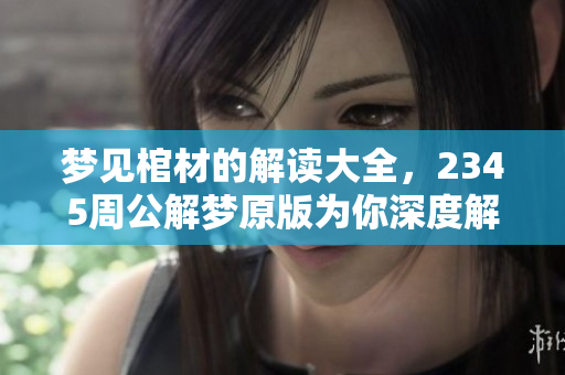 梦见棺材的解读大全，2345周公解梦原版为你深度解析