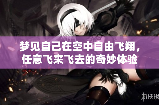梦见自己在空中自由飞翔，任意飞来飞去的奇妙体验