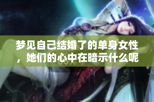梦见自己结婚了的单身女性，她们的心中在暗示什么呢