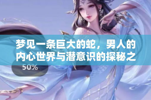 梦见一条巨大的蛇，男人的内心世界与潜意识的探秘之旅