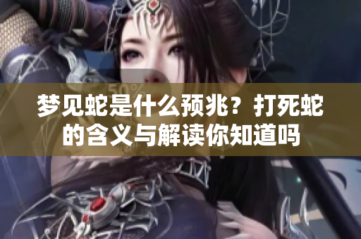 梦见蛇是什么预兆？打死蛇的含义与解读你知道吗