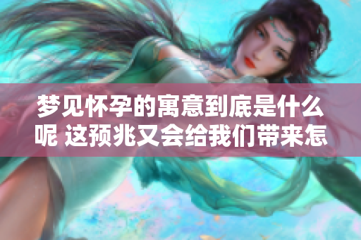 梦见怀孕的寓意到底是什么呢 这预兆又会给我们带来怎样的影响呢
