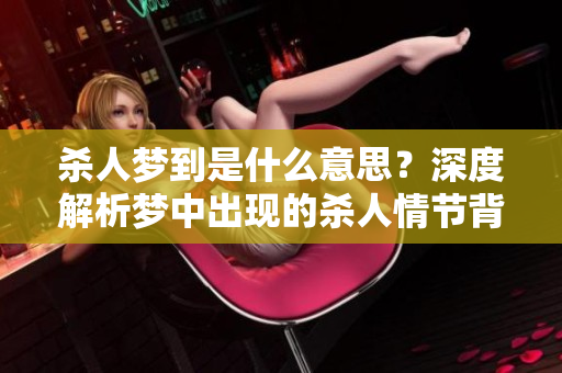 杀人梦到是什么意思？深度解析梦中出现的杀人情节背后的含义与解读