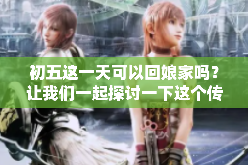 初五这一天可以回娘家吗？让我们一起探讨一下这个传统习俗。