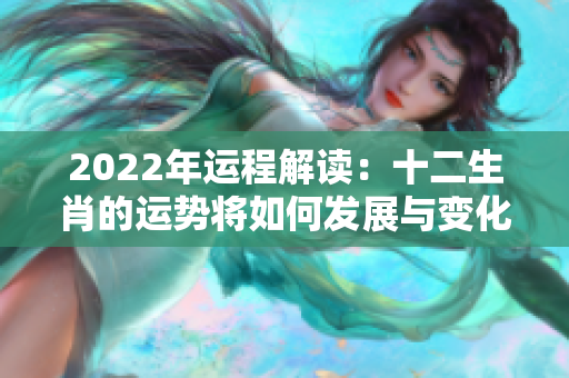 2022年运程解读：十二生肖的运势将如何发展与变化呢