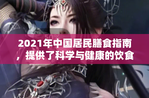 2021年中国居民膳食指南，提供了科学与健康的饮食建议和指导