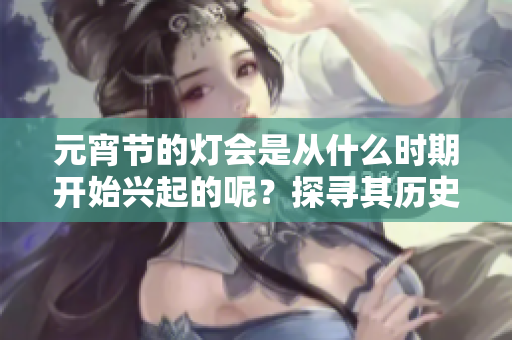 元宵节的灯会是从什么时期开始兴起的呢？探寻其历史渊源的乐趣。