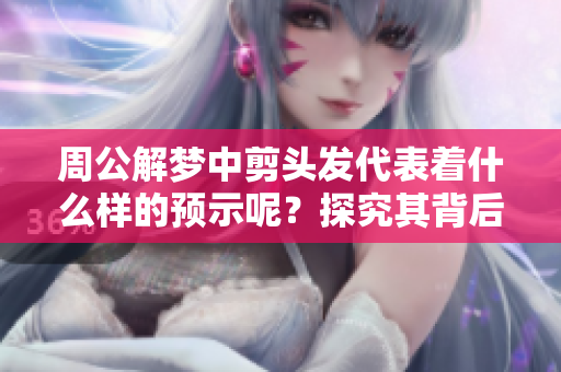 周公解梦中剪头发代表着什么样的预示呢？探究其背后的意义与象征。