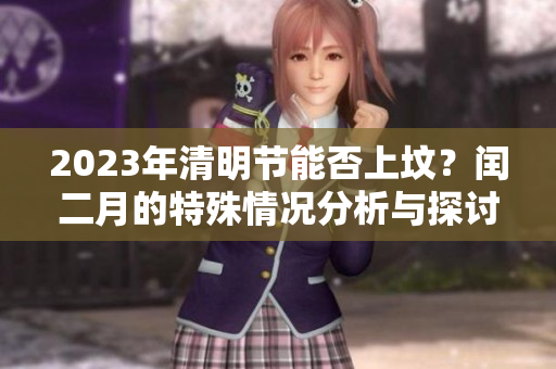 2023年清明节能否上坟？闰二月的特殊情况分析与探讨