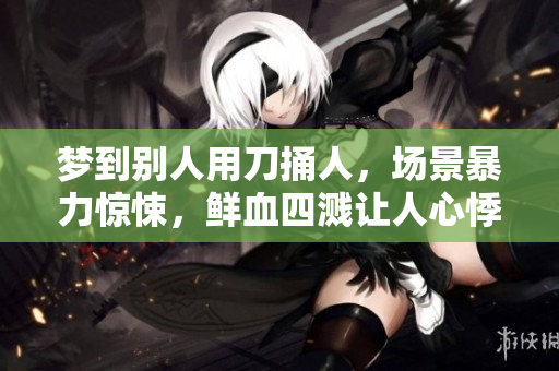梦到别人用刀捅人，场景暴力惊悚，鲜血四溅让人心悸