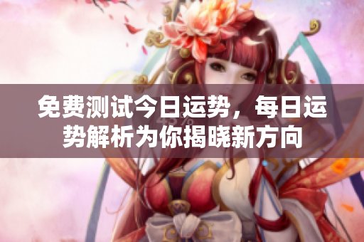 免费测试今日运势，每日运势解析为你揭晓新方向