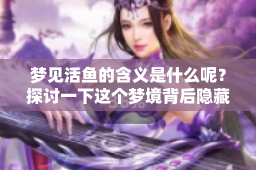 梦见活鱼的含义是什么呢？探讨一下这个梦境背后隐藏的秘密。