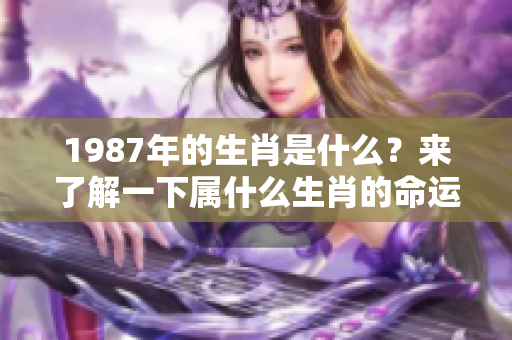 1987年的生肖是什么？来了解一下属什么生肖的命运吧！